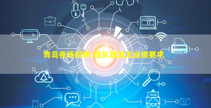 青岛夜场招聘-团队联盟无业绩要求